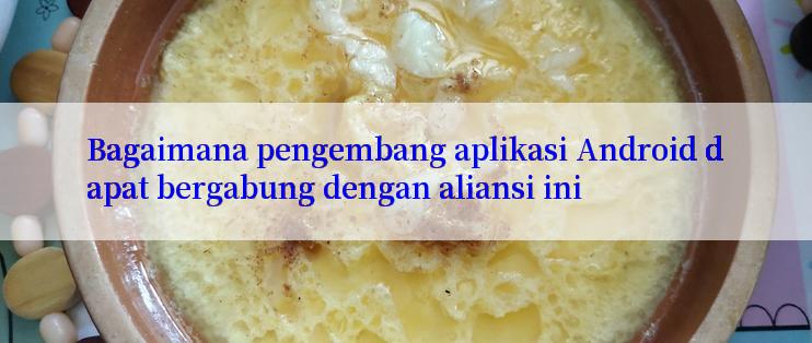 Bagaimana pengembang aplikasi Android dapat bergabung dengan aliansi ini