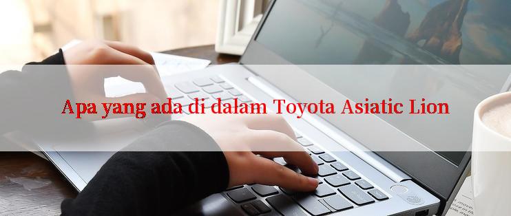 Apa yang ada di dalam Toyota Asiatic Lion