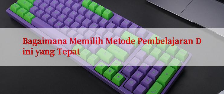 Bagaimana Memilih Metode Pembelajaran Dini yang Tepat