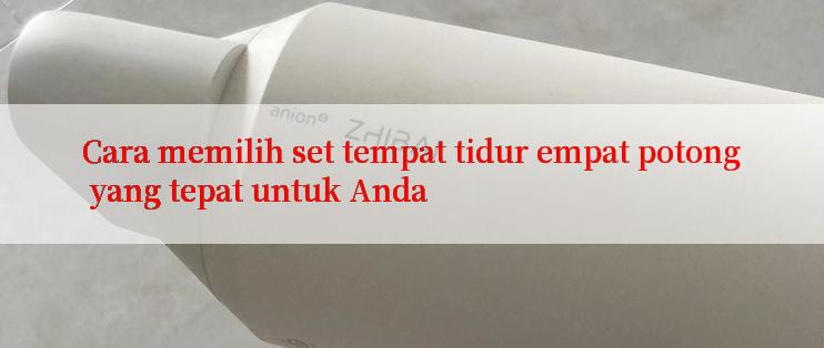 Cara memilih set tempat tidur empat potong yang tepat untuk Anda