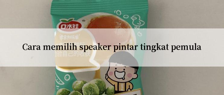 Cara memilih speaker pintar tingkat pemula