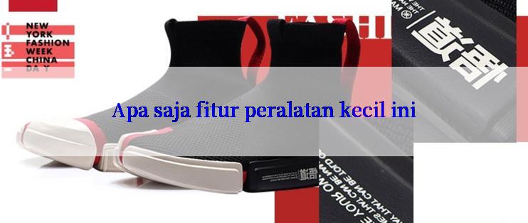 Apa saja fitur peralatan kecil ini