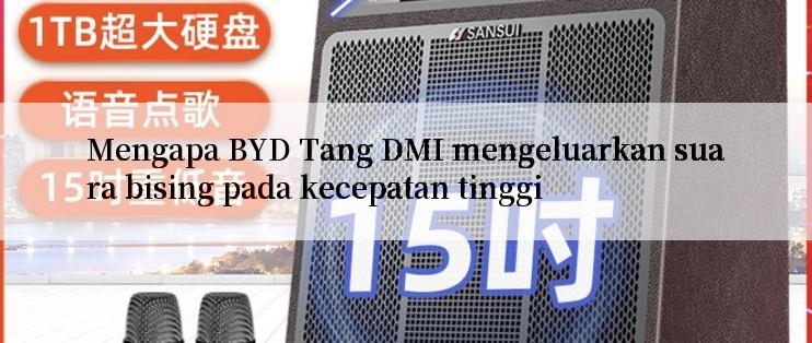 Mengapa BYD Tang DMI mengeluarkan suara bising pada kecepatan tinggi