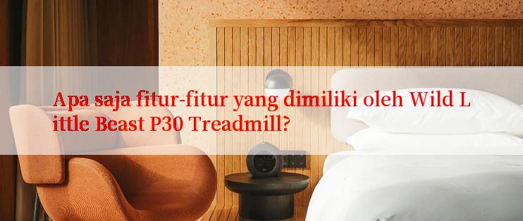 Apa saja fitur-fitur yang dimiliki oleh Wild Little Beast P30 Treadmill?