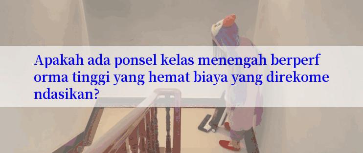 Apakah ada ponsel kelas menengah berperforma tinggi yang hemat biaya yang direkomendasikan?