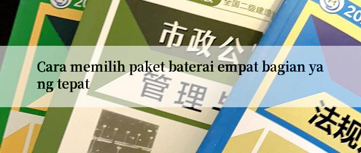 Cara memilih paket baterai empat bagian yang tepat