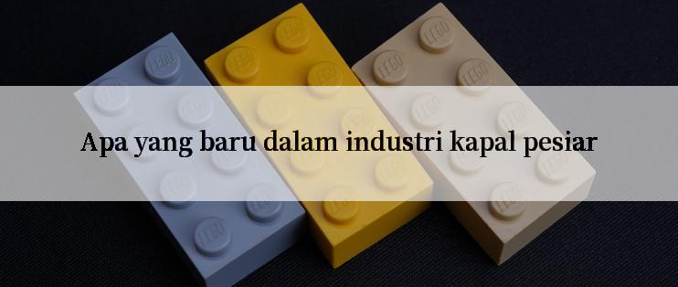 Apa yang baru dalam industri kapal pesiar