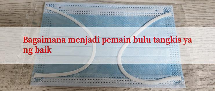 Bagaimana menjadi pemain bulu tangkis yang baik