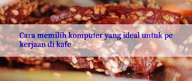 Cara memilih komputer yang ideal untuk pekerjaan di kafe