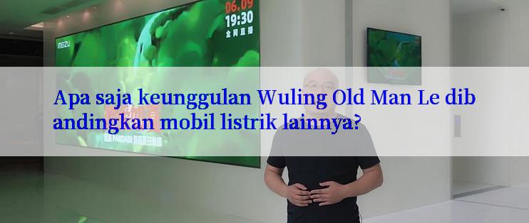 Apa saja keunggulan Wuling Old Man Le dibandingkan mobil listrik lainnya?