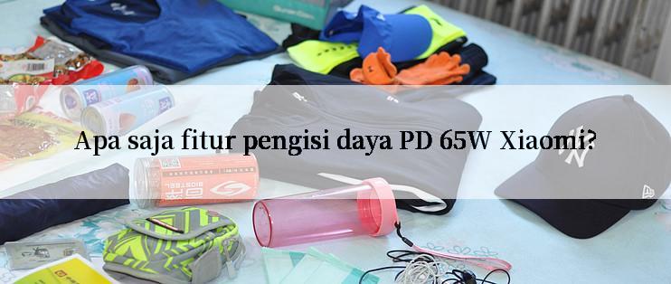 Apa saja fitur pengisi daya PD 65W Xiaomi?