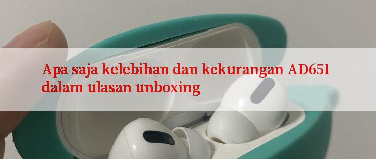 Apa saja kelebihan dan kekurangan AD651 dalam ulasan unboxing