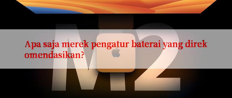 Apa saja merek pengatur baterai yang direkomendasikan?