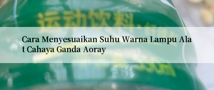 Cara Menyesuaikan Suhu Warna Lampu Alat Cahaya Ganda Aoray