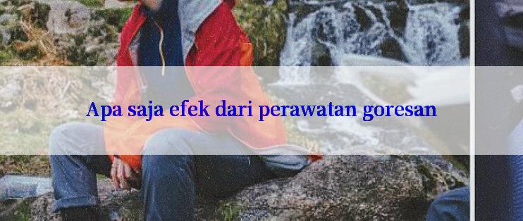 Apa saja efek dari perawatan goresan