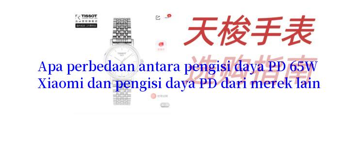 Apa perbedaan antara pengisi daya PD 65W Xiaomi dan pengisi daya PD dari merek lain