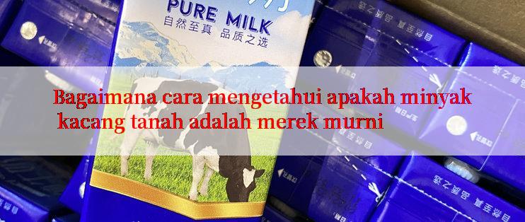 Bagaimana cara mengetahui apakah minyak kacang tanah adalah merek murni