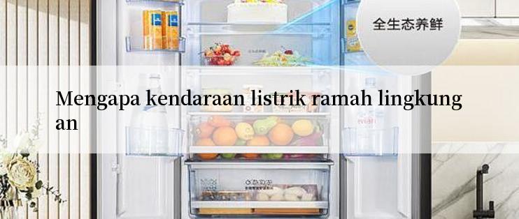 Mengapa kendaraan listrik ramah lingkungan