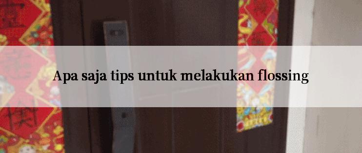 Apa saja tips untuk melakukan flossing