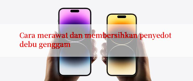 Cara merawat dan membersihkan penyedot debu genggam