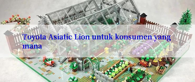 Toyota Asiatic Lion untuk konsumen yang mana