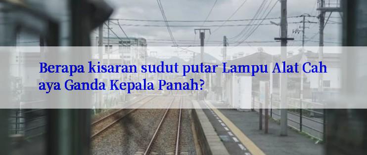 Berapa kisaran sudut putar Lampu Alat Cahaya Ganda Kepala Panah?