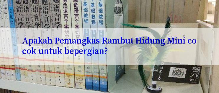 Apakah Pemangkas Rambut Hidung Mini cocok untuk bepergian?