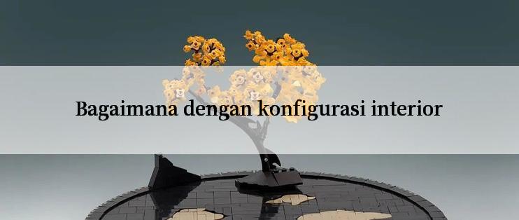 Bagaimana dengan konfigurasi interior