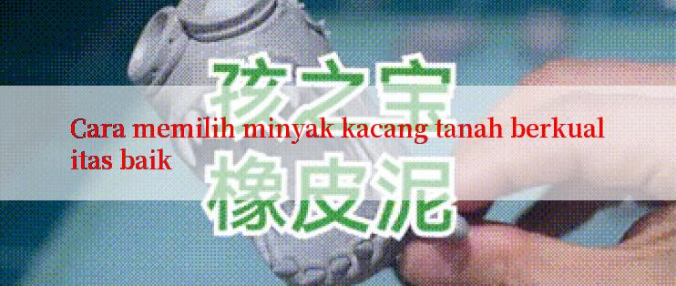 Cara memilih minyak kacang tanah berkualitas baik