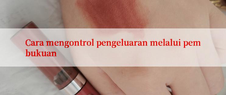 Cara mengontrol pengeluaran melalui pembukuan