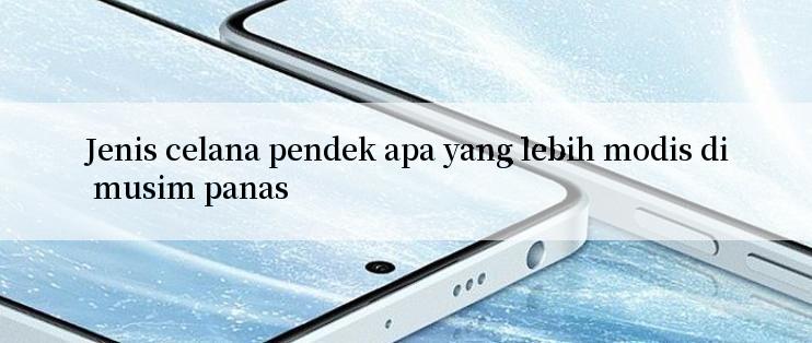 Jenis celana pendek apa yang lebih modis di musim panas