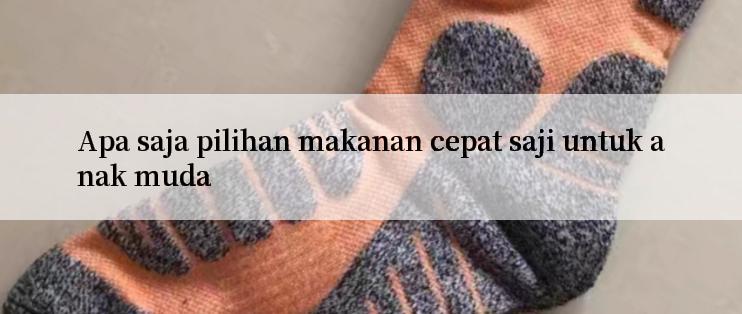 Apa saja pilihan makanan cepat saji untuk anak muda