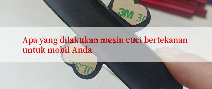 Apa yang dilakukan mesin cuci bertekanan untuk mobil Anda