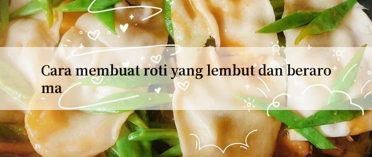 Cara membuat roti yang lembut dan beraroma