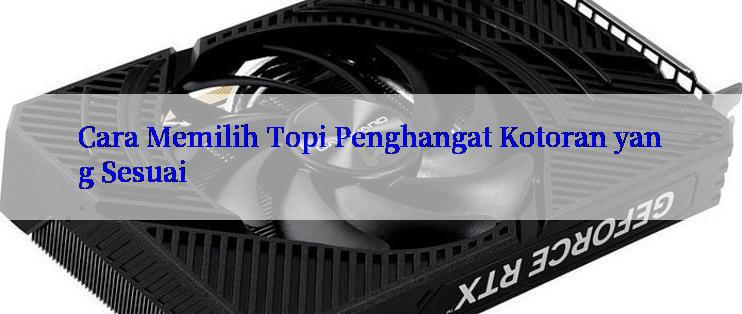 Cara Memilih Topi Penghangat Kotoran yang Sesuai