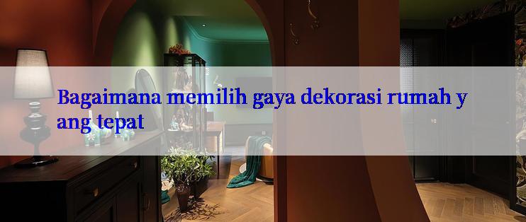 Bagaimana memilih gaya dekorasi rumah yang tepat