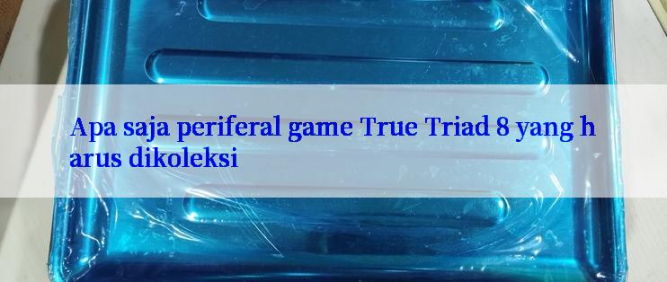 Apa saja periferal game True Triad 8 yang harus dikoleksi