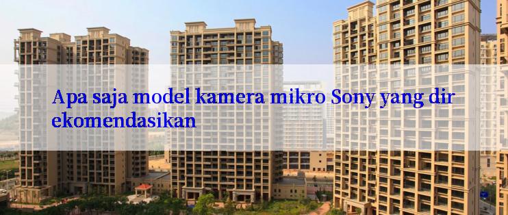 Apa saja model kamera mikro Sony yang direkomendasikan