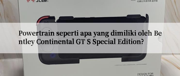 Powertrain seperti apa yang dimiliki oleh Bentley Continental GT S Special Edition?