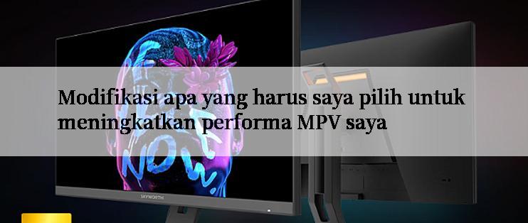 Modifikasi apa yang harus saya pilih untuk meningkatkan performa MPV saya