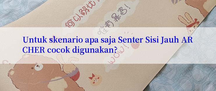 Untuk skenario apa saja Senter Sisi Jauh ARCHER cocok digunakan?