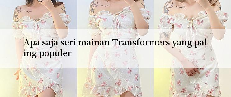 Apa saja seri mainan Transformers yang paling populer