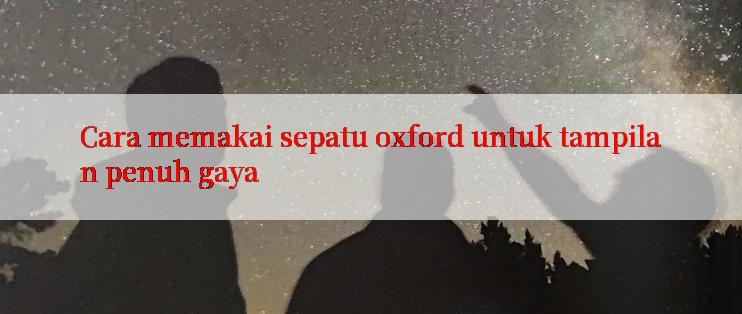 Cara memakai sepatu oxford untuk tampilan penuh gaya