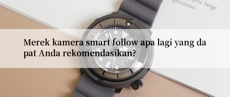 Merek kamera smart follow apa lagi yang dapat Anda rekomendasikan?