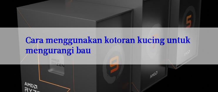 Cara menggunakan kotoran kucing untuk mengurangi bau