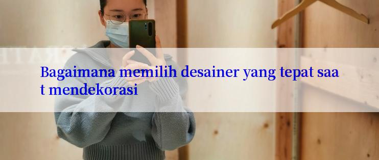 Bagaimana memilih desainer yang tepat saat mendekorasi