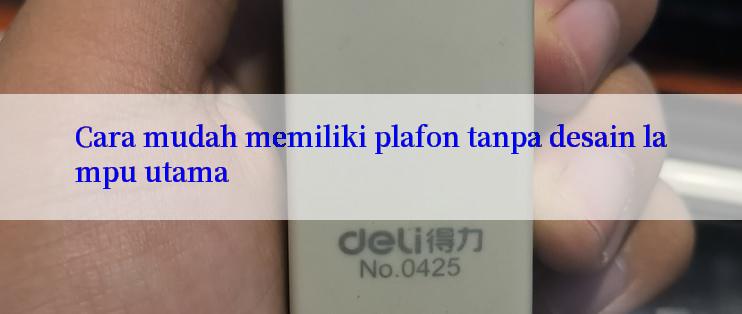 Cara mudah memiliki plafon tanpa desain lampu utama