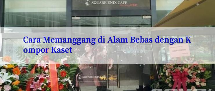 Cara Memanggang di Alam Bebas dengan Kompor Kaset