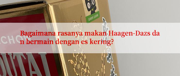 Bagaimana rasanya makan Haagen-Dazs dan bermain dengan es kering?