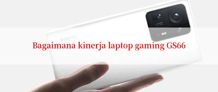 Bagaimana kinerja laptop gaming GS66